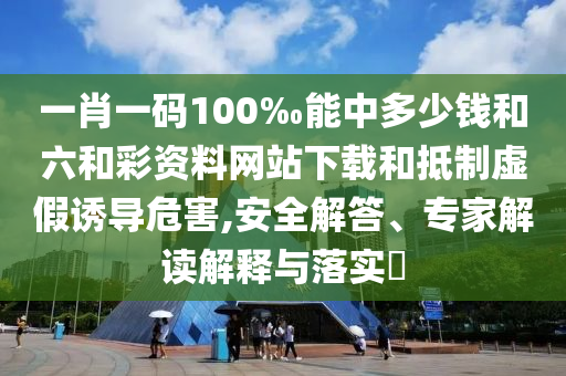 一肖一碼100‰能中多少錢和六和彩資料網(wǎng)站下載和抵制虛假誘導危害,安全解答、專家解讀解釋與落實?